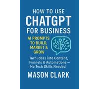 How to Use ChatGPT for Business: AI Prompts to Build, Market & Grow: Turn Ideas into Content, Funnels & Automations - No Tech Skills Needed ... AI, Gadgets, and Future Tech Simplified)