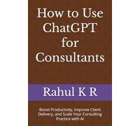 How to Use ChatGPT for Consultants: Boost Productivity, Improve Client Delivery, and Scale Your Consulting Practice with AI