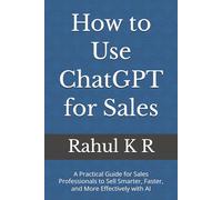 How to Use ChatGPT for Sales: A Practical Guide for Sales Professionals to Sell Smarter, Faster, and More Effectively with AI