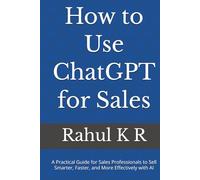 How to Use ChatGPT for Sales: A Practical Guide for Sales Professionals to Sell Smarter, Faster, and More Effectively with AI