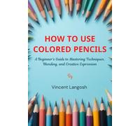 How to Use Colored Pencils: A Beginner’s Guide to Mastering Techniques, Blending, and Creative Expression