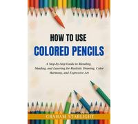 HOW TO USE COLORED PENCILS: A Step-by-Step Guide to Blending, Shading, and Layering for Realistic Drawing, Color Harmony, and Expressive Art