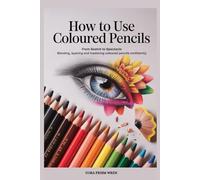 HOW TO USE COLOURED PENCILS: From Sketch to Spectacle Blending, Layering, and Mastering Colored Pencil confidently