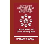 HOW TO USE CROWDFUNDING PLATFORMS EFFECTIVELY: Launch, Fund, and Grow Your Big Idea