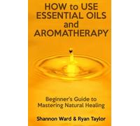 How to Use Essential Oils and Aromatherapy: Beginners Guide to Mastering Natural Healing