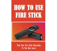 How To Use Fire Stick: Take Your Fire Stick Ownership To The Next Level
