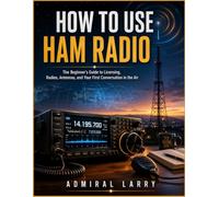 How To Use Ham Radio: The Beginner’s Guide to Licensing, Radios, Antennas, And Your First Conversation in The Air