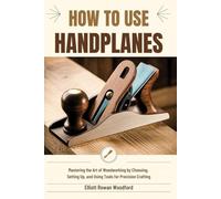 HOW TO USE HANDPLANES: Mastering the Art of Woodworking by Choosing, Setting Up, and Using Tools for Precision Crafting