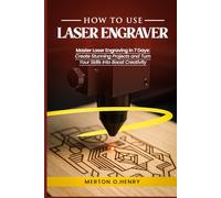 HOW TO USE LASER ENGRAVER: Master Laser Engraving in 7 Days: Create Stunning Projects and Turn Your Skills Into Boost Creativity