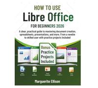 HOW TO USE LIBREOFFICE FOR BEGINNERS 2026: A clear, practical guide to mastering document creation, spreadsheets, presentations, and more, from a newbie to skilled user with practice projects included