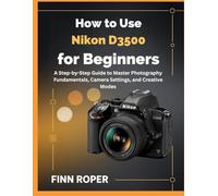 How To Use Nikon D3500 For Beginners: A Step-by-Step Guide to Master Photography Fundamentals, Camera Settings, and Creative Modes