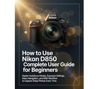 How to Use Nikon D850: Complete User Guide for Beginners: Master Autofocus Modes, Exposure Settings, Menu Navigation, and RAW Workflow to Capture Sharp Photos Every Time