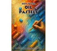 HOW TO USE OIL PASTELS: A Practical Guide to Mastering Color Mixing, Shading, and Building Beautiful Textures