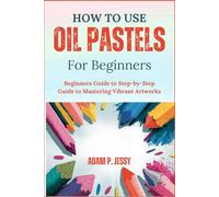 HOW TO USE OIL PASTELS FOR BEGINNERS: Beginners Guide to Step-by-Step Guide to Mastering Vibrant Artworks