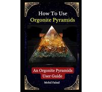 How To Use Orgonite Pyramids: An Orgonite Pyramids User Guide (Orgone, Orgonite & Tachyon: Tools for Energy Awakening)