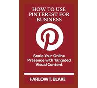 HOW TO USE PINTEREST FOR BUSINESS: Scale Your Online Presence with Targeted Visual Content