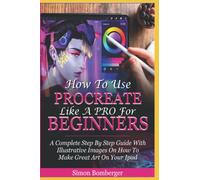 How To Use Procreate Like A Pro For Beginners: A Complete Step By Step Guide With Illustrative Images On How To Make Great Art On Your Ipad