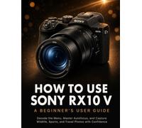 How to Use Sony RX10 V: A Beginner's User Guide: Decode the Menu, Master Autofocus, and Capture Wildlife, Sports, and Travel Photos with Confidence