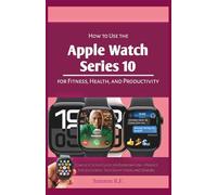 How to Use the Apple Watch Series 10 for Fitness, Health, and Productivity: Complete Setup Guide for Everyday Use-Perfect for beginners, Tech Savvy ... Seniors (Smartwatches/Wearable Tech Devices)