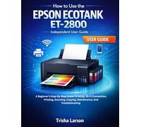 HOW TO USE THE EPSON ECOTANK ET-2800: A Beginner’s Step-By-Step Guide To Setup, Wi-Fi Connection, Printing, Scanning, Copying, Maintenance, And Troubleshooting