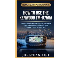 How to use the Kenwood TM-D750A: The Guide to master 144/220/430 MHz Digital Mobile Transceiver with APRS, D-STAR, and GPS
