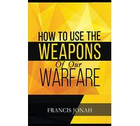 How To Use The Weapons of Our Warfare: Identification and Proper Use of Spiritual Weapons: 3 (Spiritual Warfare)