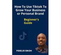 How To Use Tiktok To Grow Your Business Or Personal Brand: Beginner's Guide