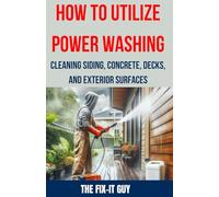 How to Utilize Power Washing - Cleaning Siding, Concrete, Decks, and Exterior Surfaces: The ultimate Guide to Efficient and Effective Power Washing ... Your Home's Exterior (The Fixers Handbook)