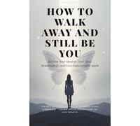 How to Walk Away and Still Be You: Reclaim Your Identity After Toxic Relationships and Live Authentically Again