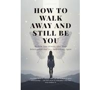 How to Walk Away and Still Be You: Reclaim Your Identity After Toxic Relationships and Live Authentically Again