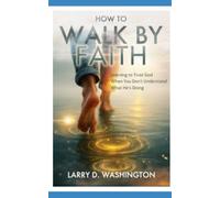 How to Walk By Faith: Learning To Trust God When You Don't Understand What He's Doing