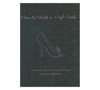 How to Walk in High Heels: The Girl's Guide To Everything