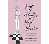 How to Walk in High Heels: The Girl's Guide to Everything