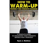 How To Warm-Up Properly For Strength Training: A Complete Guide To Unlocking Your Strength Before Every Workout! (Plans for Powerlifting, ... Training) (Strength Training for Beginners)