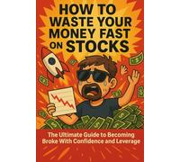 How to Waste Your Money Fast on Stocks: The Ultimate Guide to Becoming Broke With Confidence and Leverage