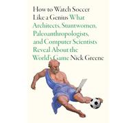 How To Watch Soccer Like a Genius: What Architects, Stuntwomen, Paleoanthropologists, and Computer Scientists Reveal About the World’s Game