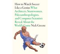 How To Watch Soccer Like a Genius : What Architects, Stuntwomen, Paleoanthropologists, and Computer Scientists Reveal About the World’s Game