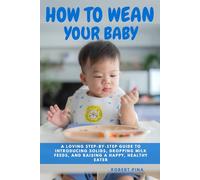 How To Wean Your Baby: A Loving Step-by-Step Guide to Introducing Solids, Dropping Milk Feeds, and Raising a Happy, Healthy Eater