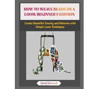 HOW TO WEAVE BEADS ON A LOOM: BEGINNER’S EDITION: Create Beautiful Jewelry and Patterns with Simple Loom Techniques