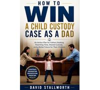 How to Win a Child Custody Case as a Dad: An Action Plan for Fathers Seeking Parenting Time, Shared Custody, and a Better Future for Their Children