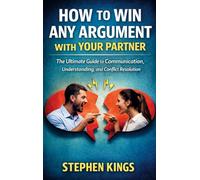 How to Win Any Argument With Your Partner: The Ultimate Guide to Communication, Understanding, and Conflict Resolution
