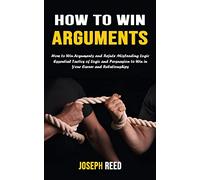 How to Win Arguments: How to Win Arguments and Refute Misleading Logic (Essential Tactics of Logic and Persuasion to Win in Your Career and Relationships)