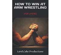 HOW TO WIN AT ARM WRESTLING: (FOR LOSERS)