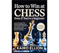 How to Win at Chess Even If You’re a Beginner: Master Strategic Play, Essential Openings, and Tactical Skills with Step-by-Step Lessons, Brain-Boosting Exercises, and Practice Activities