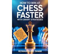 How to Win at Chess Faster with Smart Strategies: A Guide for Beginners to Play Smarter, Improve Critical Thinking, Master Openings, and Develop Advanced Decision-making Skills
