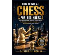 How to Win at Chess for Beginners: A Step-by-Step Blueprint to Mastering Tactics, Eliminating Blunders, and Winning Your First Games