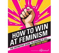 How to Win at Feminism: The Definitive Guide to Having It All-And Then Some!
