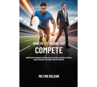 HOW TO WIN BEFORE YOU COMPETE: Build Mental Toughness, Sharpen Focus Instantly, and Gain an Edge in Sports, Business, and High-Pressure Moments