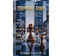 How to Win Corporate Game: Master Workplace Politics, Build Job Security, Strengthen Your Reputation, and Achieve Long-Term Career Success (The Ultimate Financial Mastery)