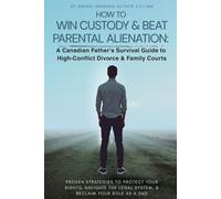 HOW TO WIN CUSTODY & BEAT PARENTAL ALIENATION A Canadian Father's Survival Guide to High-Conflict Divorce & Family Courts